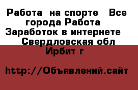 Работа  на спорте - Все города Работа » Заработок в интернете   . Свердловская обл.,Ирбит г.